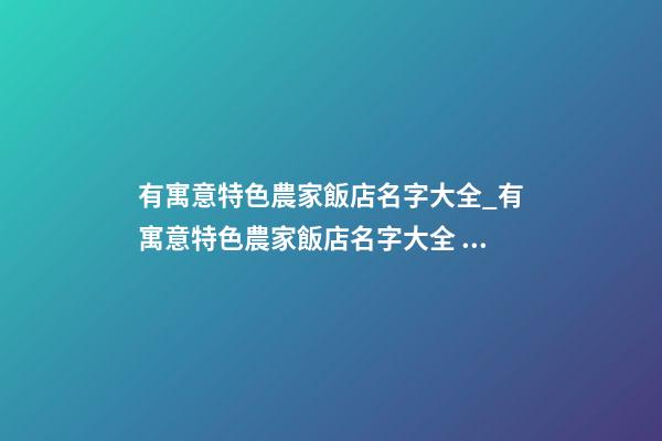 有寓意特色農家飯店名字大全_有寓意特色農家飯店名字大全 個性寓意農家飯店起名-第1張-店鋪起名-玄機派